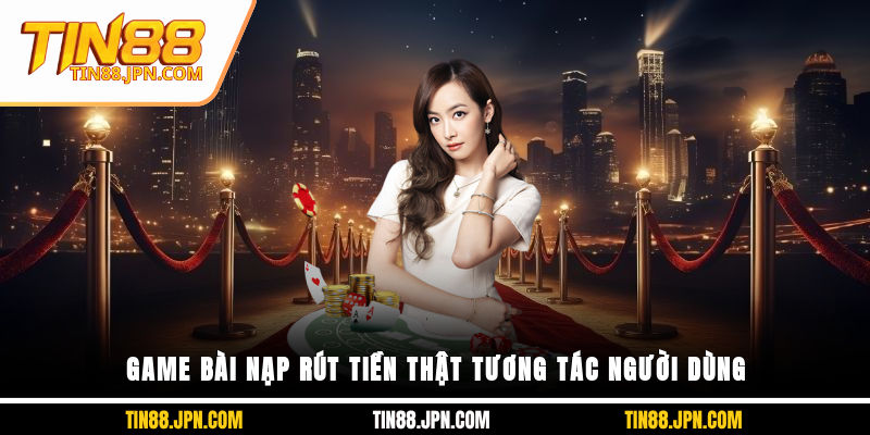 Game bài nạp rút tiền thật tương tác người dùng