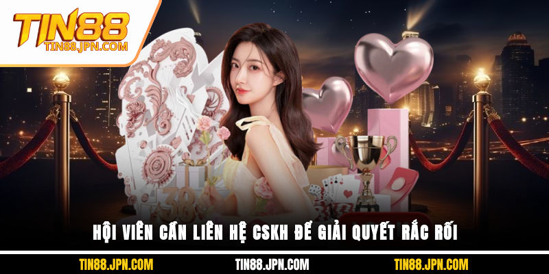 Hội viên cần liên hệ CSKH để giải quyết rắc rối