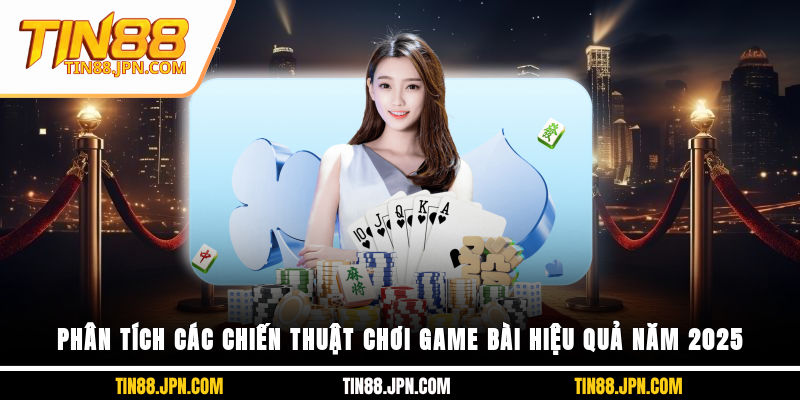 Phân tích các chiến thuật chơi game bài hiệu quả năm 2025