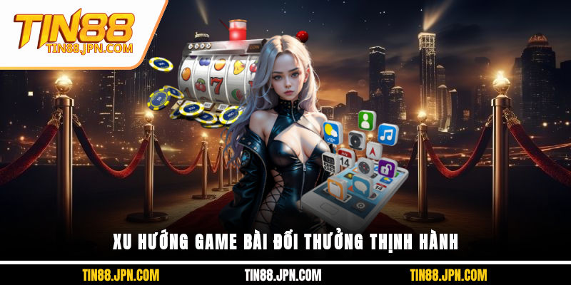 Xu hướng game bài đổi thưởng thịnh hành